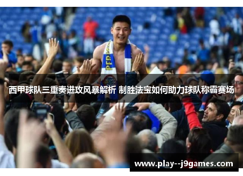 西甲球队三重奏进攻风暴解析 制胜法宝如何助力球队称霸赛场