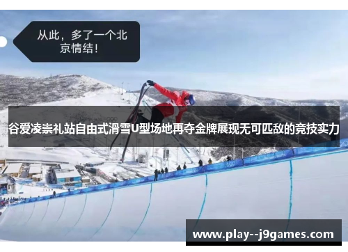 谷爱凌崇礼站自由式滑雪U型场地再夺金牌展现无可匹敌的竞技实力