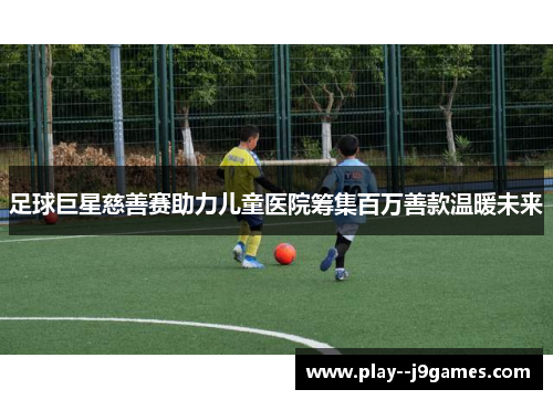 足球巨星慈善赛助力儿童医院筹集百万善款温暖未来