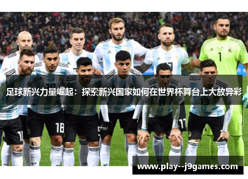 足球新兴力量崛起：探索新兴国家如何在世界杯舞台上大放异彩