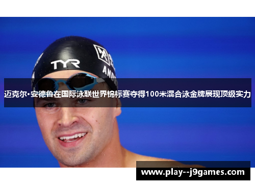 迈克尔·安德鲁在国际泳联世界锦标赛夺得100米混合泳金牌展现顶级实力
