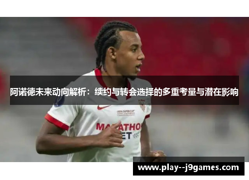 阿诺德未来动向解析：续约与转会选择的多重考量与潜在影响