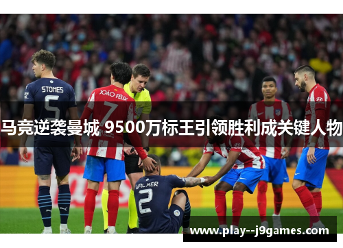 马竞逆袭曼城 9500万标王引领胜利成关键人物