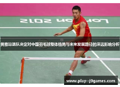 黄雅琼退队决定对中国羽毛球整体格局与未来发展路径的深远影响分析