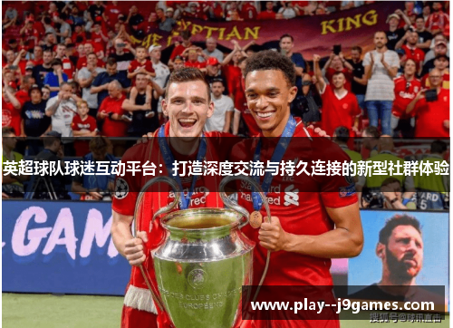 英超球队球迷互动平台：打造深度交流与持久连接的新型社群体验