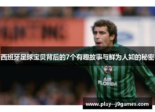 西班牙足球宝贝背后的7个有趣故事与鲜为人知的秘密