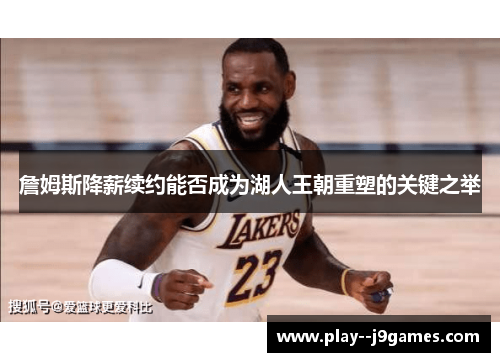 詹姆斯降薪续约能否成为湖人王朝重塑的关键之举