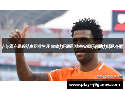 吉尔宣布退役结束职业生涯 曾效力巴西科林蒂安俱乐部助力球队夺冠 吉尔宣布退役结束职业生涯 曾效力巴西科林蒂安俱乐部助力球队夺冠