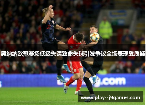 奥纳纳欧冠赛场低级失误致命失球引发争议全场表现受质疑 奥纳纳欧冠赛场低级失误致命失球引发争议全场表现受质疑