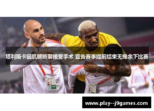 塔利斯卡因肌腱断裂接受手术 宣告赛季提前结束无缘余下比赛