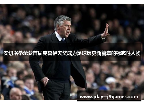 安切洛蒂荣获首届克鲁伊夫奖成为足球历史新篇章的标志性人物 安切洛蒂荣获首届克鲁伊夫奖成为足球历史新篇章的标志性人物