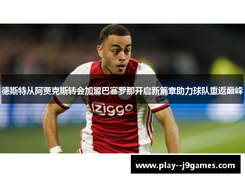 德斯特从阿贾克斯转会加盟巴塞罗那开启新篇章助力球队重返巅峰 德斯特从阿贾克斯转会加盟巴塞罗那开启新篇章助力球队重返巅峰