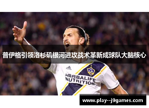 普伊格引领洛杉矶银河进攻战术革新成球队大脑核心