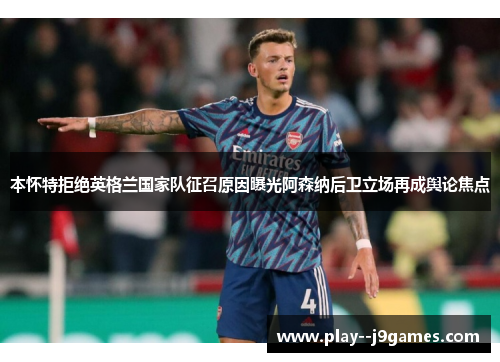 本怀特拒绝英格兰国家队征召原因曝光阿森纳后卫立场再成舆论焦点