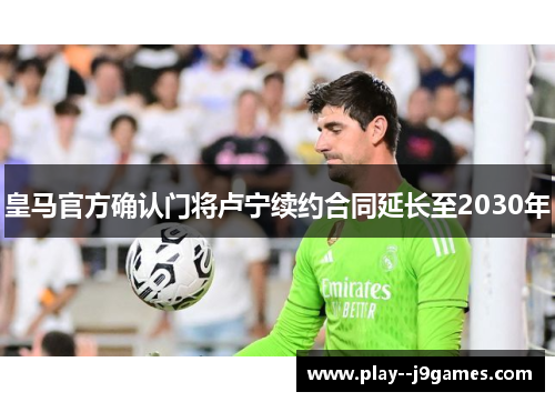 皇马官方确认门将卢宁续约合同延长至2030年