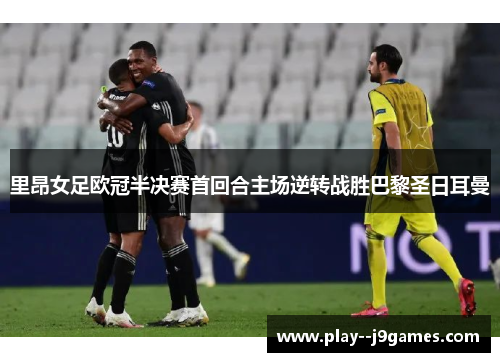 里昂女足欧冠半决赛首回合主场逆转战胜巴黎圣日耳曼 里昂女足欧冠半决赛首回合主场逆转战胜巴黎圣日耳曼