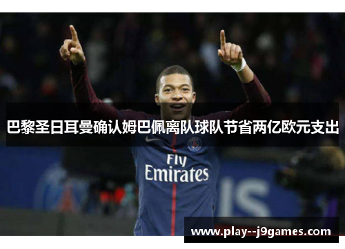巴黎圣日耳曼确认姆巴佩离队球队节省两亿欧元支出 巴黎圣日耳曼确认姆巴佩离队球队节省两亿欧元支出