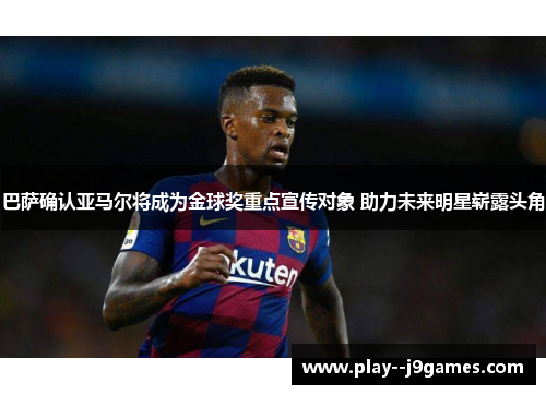 巴萨确认亚马尔将成为金球奖重点宣传对象 助力未来明星崭露头角 巴萨确认亚马尔将成为金球奖重点宣传对象 助力未来明星崭露头角