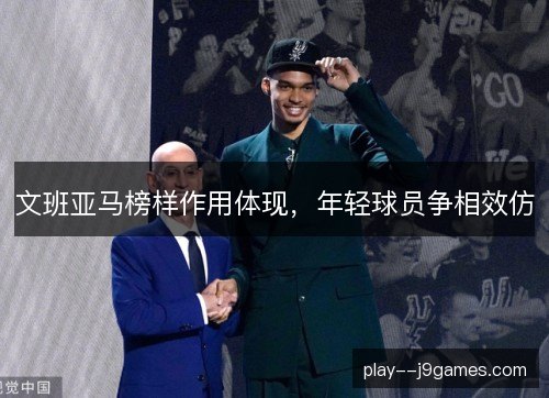 文班亚马榜样作用体现，年轻球员争相效仿